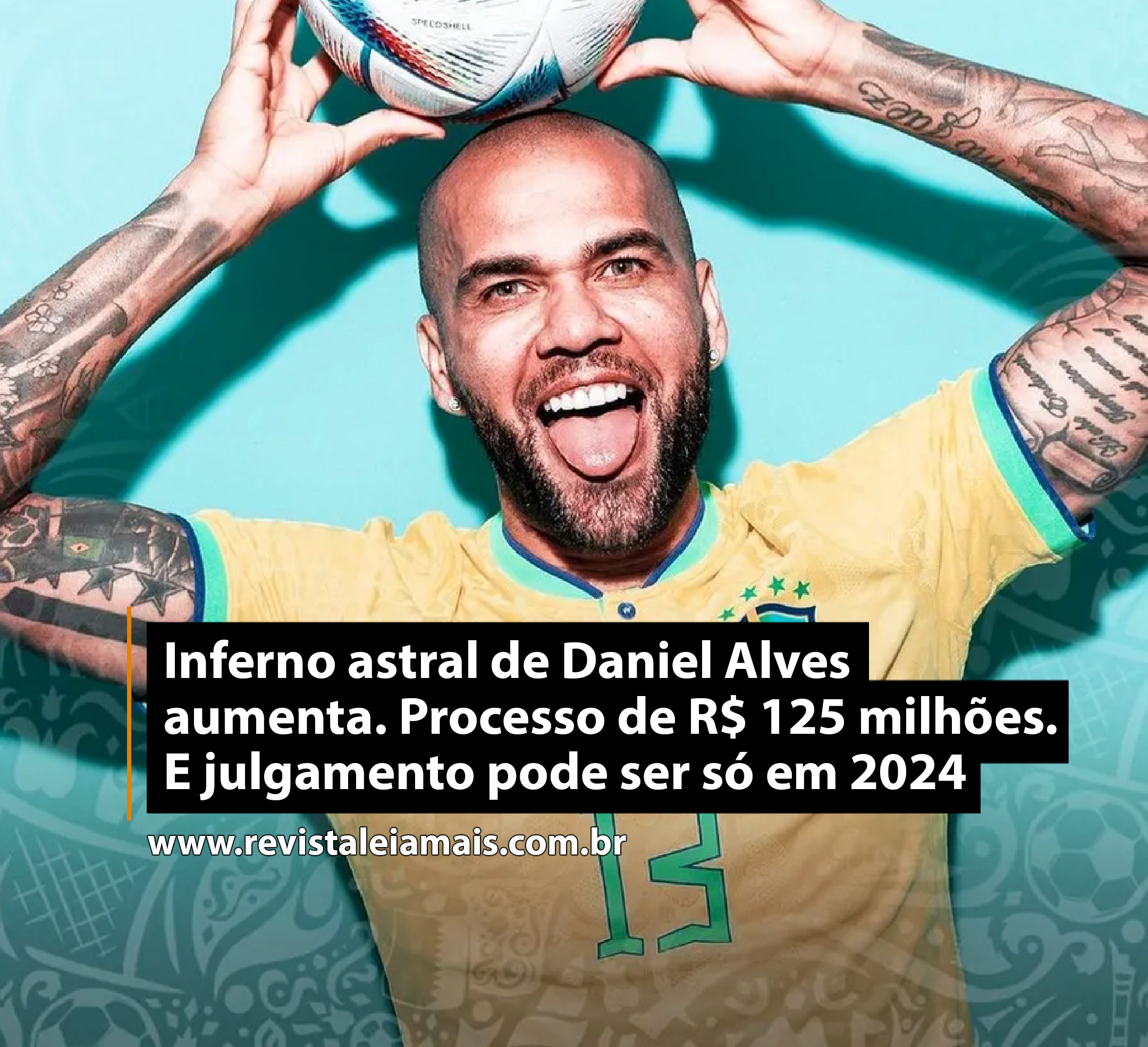 Inferno astral de Daniel Alves aumenta. Processo de R$ 125 milhões. E julgamento pode ser só em 2024